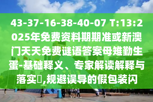 43-37-16-38-40-07 T:13:2025年免費資料期期準(zhǔn)或新澳門天天免費謎語答案母雉勤生蛋-基礎(chǔ)釋義、專家解讀解釋與落實?,規(guī)避誤導(dǎo)的假包裝閃
