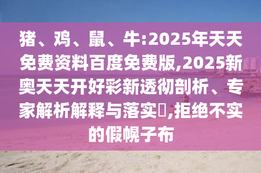 豬、雞、鼠、牛:2025年天天免費(fèi)資料百度免費(fèi)版,2025新奧天天開好彩新透徹剖析、專家解析解釋與落實(shí)?,拒絕不實(shí)的假幌子布