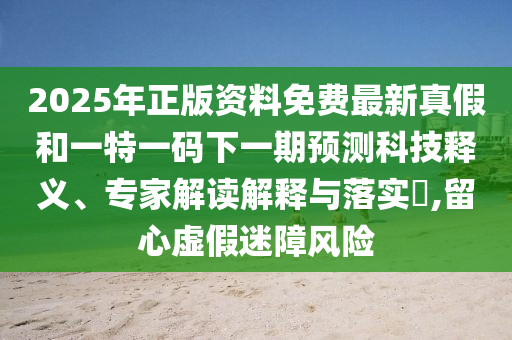 2025年正版資料免費(fèi)最新真假和一特一碼下一期預(yù)測科技釋義、專家解讀解釋與落實(shí)?,留心虛假迷障風(fēng)險(xiǎn)