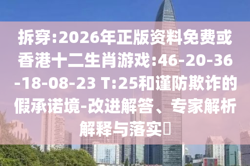 拆穿:2026年正版資料免費(fèi)或香港十二生肖游戲:46-20-36-18-08-23 T:25和謹(jǐn)防欺詐的假承諾境-改進(jìn)解答、專家解析解釋與落實(shí)?