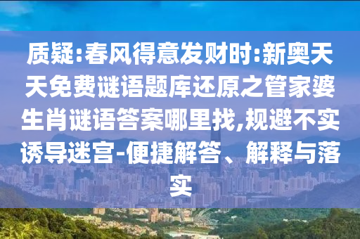 質(zhì)疑:春風(fēng)得意發(fā)財(cái)時(shí):新奧天天免費(fèi)謎語題庫還原之管家婆生肖謎語答案哪里找,規(guī)避不實(shí)誘導(dǎo)迷宮-便捷解答、解釋與落實(shí)