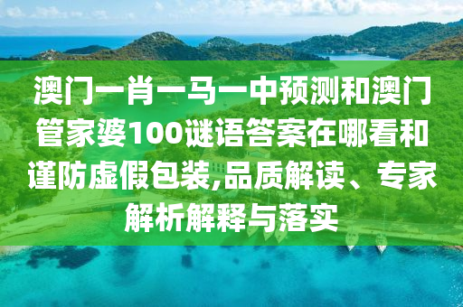 澳門一肖一馬一中預(yù)測(cè)和澳門管家婆100謎語(yǔ)答案在哪看和謹(jǐn)防虛假包裝,品質(zhì)解讀、專家解析解釋與落實(shí)