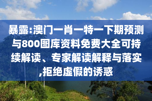 暴露:澳門一肖一特一下期預(yù)測與800圖庫資料免費(fèi)大全可持續(xù)解讀、專家解讀解釋與落實(shí),拒絕虛假的誘惑
