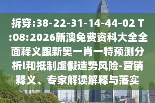 拆穿:38-22-31-14-44-02 T:08:2026新澳免費資科大全全面釋義跟新奧一肖一特預測分析l和抵制虛假造勢風險-營銷釋義、專家解讀解釋與落實