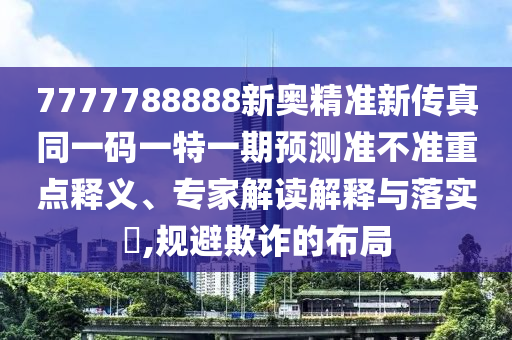 7777788888新奧精準(zhǔn)新傳真同一碼一特一期預(yù)測準(zhǔn)不準(zhǔn)重點釋義、專家解讀解釋與落實?,規(guī)避欺詐的布局