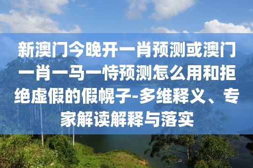 新澳門今晚開一肖預(yù)測(cè)或澳門一肖一馬一恃預(yù)測(cè)怎么用和拒絕虛假的假幌子-多維釋義、專家解讀解釋與落實(shí)