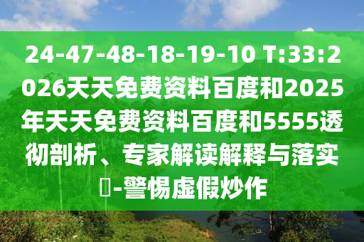 24-47-48-18-19-10 T:33:2026天天免費(fèi)資料百度和2025年天天免費(fèi)資料百度和5555透徹剖析、專家解讀解釋與落實(shí)?-警惕虛假炒作