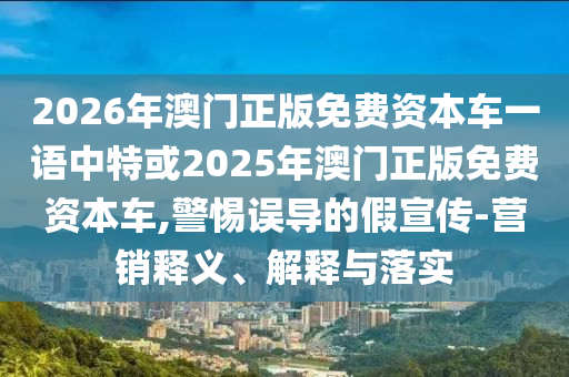 2026年澳門正版免費資本車一語中特或2025年澳門正版免費資本車,警惕誤導的假宣傳-營銷釋義、解釋與落實