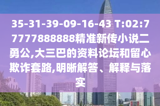 35-31-39-09-16-43 T:02:77777888888精準新傳小說二勇公,大三巴的資料論壇和留心欺詐套路,明晰解答、解釋與落實