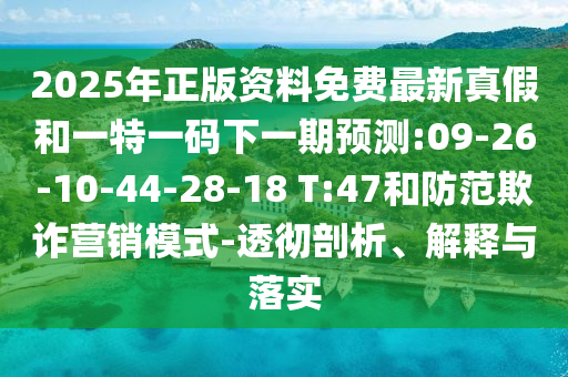 2025年正版資料免費(fèi)最新真假和一特一碼下一期預(yù)測:09-26-10-44-28-18 T:47和防范欺詐營銷模式-透徹剖析、解釋與落實(shí)