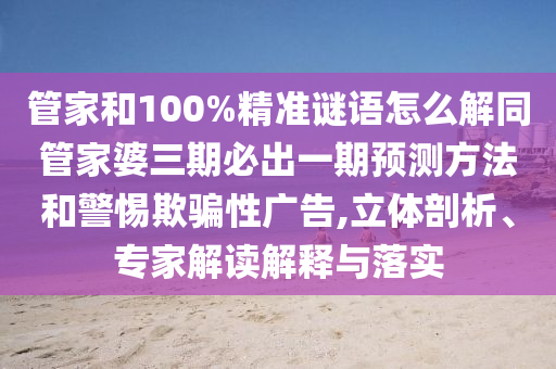管家和100%精準(zhǔn)謎語怎么解同管家婆三期必出一期預(yù)測(cè)方法和警惕欺騙性廣告,立體剖析、專家解讀解釋與落實(shí)