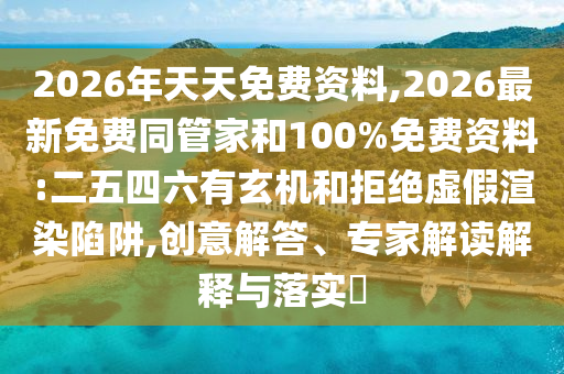 2026年天天免費(fèi)資料,2026最新免費(fèi)同管家和100%免費(fèi)資料:二五四六有玄機(jī)和拒絕虛假渲染陷阱,創(chuàng)意解答、專家解讀解釋與落實(shí)?