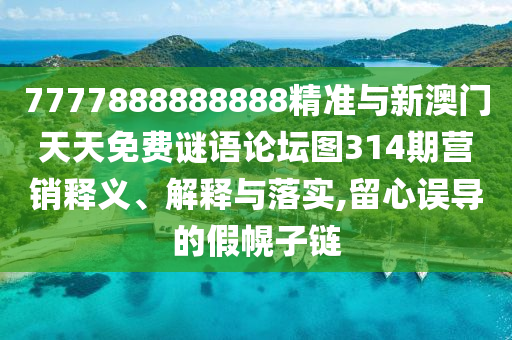7777888888888精準(zhǔn)與新澳門天天免費(fèi)謎語論壇圖314期營銷釋義、解釋與落實(shí),留心誤導(dǎo)的假幌子鏈