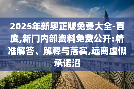 2025年新奧正版免費(fèi)大全-百度,新門內(nèi)部資料免費(fèi)公開:精準(zhǔn)解答、解釋與落實(shí),遠(yuǎn)離虛假承諾沼