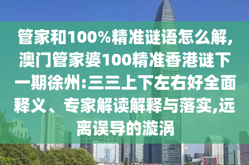 管家和100%精準(zhǔn)謎語(yǔ)怎么解,澳門管家婆100精準(zhǔn)香港謎下一期徐州:三三上下左右好全面釋義、專家解讀解釋與落實(shí),遠(yuǎn)離誤導(dǎo)的漩渦