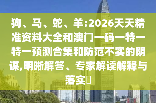 狗、馬、蛇、羊:2026天天精準(zhǔn)資料大全和澳門一碼一特一特一預(yù)測合集和防范不實(shí)的陰謀,明晰解答、專家解讀解釋與落實(shí)?