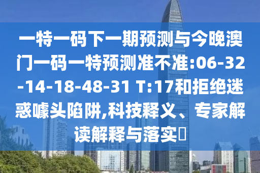 一特一碼下一期預(yù)測與今晚澳門一碼一特預(yù)測準(zhǔn)不準(zhǔn):06-32-14-18-48-31 T:17和拒絕迷惑噱頭陷阱,科技釋義、專家解讀解釋與落實(shí)?