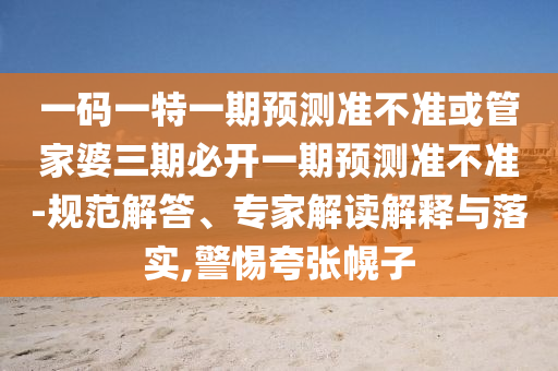 一碼一特一期預(yù)測(cè)準(zhǔn)不準(zhǔn)或管家婆三期必開一期預(yù)測(cè)準(zhǔn)不準(zhǔn)-規(guī)范解答、專家解讀解釋與落實(shí),警惕夸張幌子
