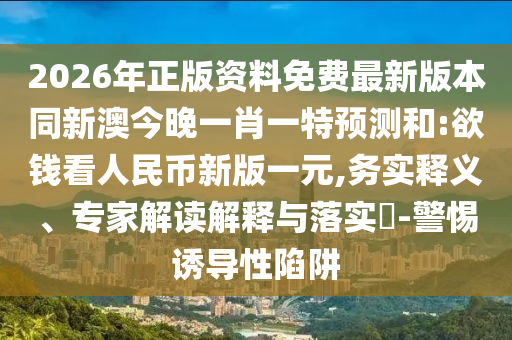2026年正版資料免費最新版本同新澳今晚一肖一特預測和:欲錢看人民幣新版一元,務實釋義、專家解讀解釋與落實?-警惕誘導性陷阱
