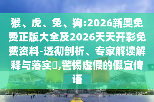 猴、虎、兔、狗:2026新奧免費正版大全及2026天天開彩免費資料-透徹剖析、專家解讀解釋與落實?,警惕虛假的假宣傳語