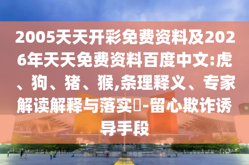 2005天天開彩免費(fèi)資料及2026年天天免費(fèi)資料百度中文:虎、狗、豬、猴,條理釋義、專家解讀解釋與落實(shí)?-留心欺詐誘導(dǎo)手段