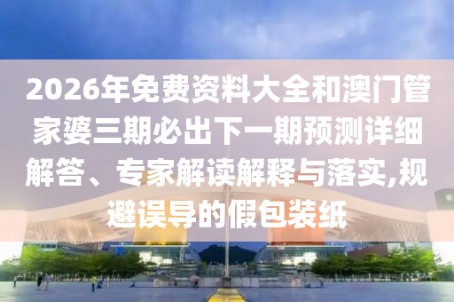 2026年免費(fèi)資料大全和澳門管家婆三期必出下一期預(yù)測詳細(xì)解答、專家解讀解釋與落實(shí),規(guī)避誤導(dǎo)的假包裝紙