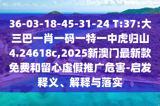 36-03-18-45-31-24 T:37:大三巴一肖一碼一特一中虎歸山4.24618c,2025新澳門最新款免費和留心虛假推廣危害-啟發(fā)釋義、解釋與落實