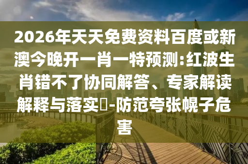 2026年天天免費(fèi)資料百度或新澳今晚開一肖一特預(yù)測:紅波生肖錯不了協(xié)同解答、專家解讀解釋與落實(shí)?-防范夸張幌子危害