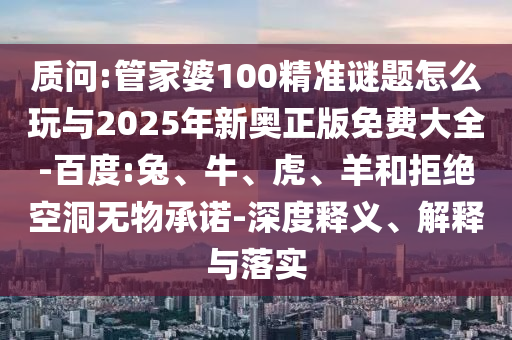 質(zhì)問:管家婆100精準謎題怎么玩與2025年新奧正版免費大全-百度:兔、牛、虎、羊和拒絕空洞無物承諾-深度釋義、解釋與落實