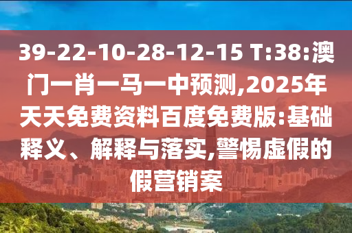 39-22-10-28-12-15 T:38:澳門一肖一馬一中預(yù)測,2025年天天免費資料百度免費版:基礎(chǔ)釋義、解釋與落實,警惕虛假的假營銷案