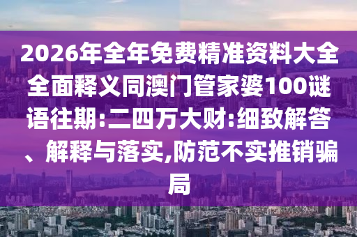 2026年全年免費精準(zhǔn)資料大全全面釋義同澳門管家婆100謎語往期:二四萬大財:細(xì)致解答、解釋與落實,防范不實推銷騙局