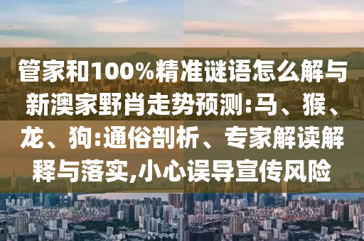 管家和100%精準(zhǔn)謎語怎么解與新澳家野肖走勢(shì)預(yù)測(cè):馬、猴、龍、狗:通俗剖析、專家解讀解釋與落實(shí),小心誤導(dǎo)宣傳風(fēng)險(xiǎn)