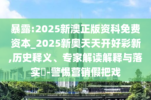 暴露:2025新澳正版資科免費資本_2025新奧天天開好彩新,歷史釋義、專家解讀解釋與落實?-警惕營銷假把戲