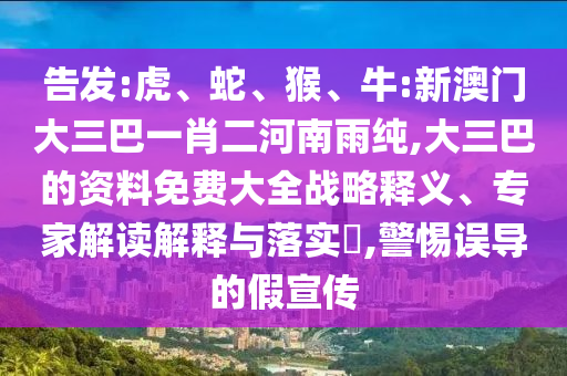 告發(fā):虎、蛇、猴、牛:新澳門大三巴一肖二河南雨純,大三巴的資料免費(fèi)大全戰(zhàn)略釋義、專家解讀解釋與落實(shí)?,警惕誤導(dǎo)的假宣傳