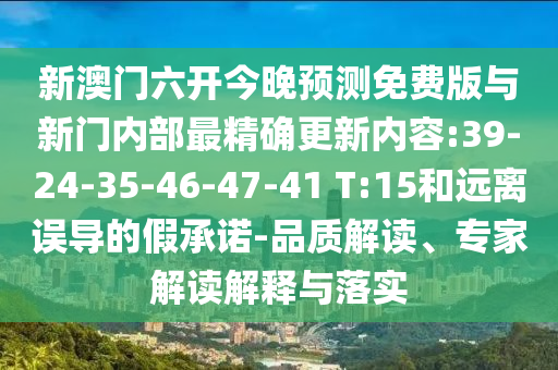 新澳門六開今晚預測免費版與新門內部最精確更新內容:39-24-35-46-47-41 T:15和遠離誤導的假承諾-品質解讀、專家解讀解釋與落實