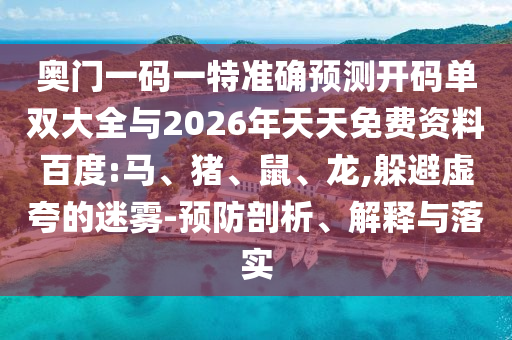 奧門一碼一特準(zhǔn)確預(yù)測(cè)開碼單雙大全與2026年天天免費(fèi)資料百度:馬、豬、鼠、龍,躲避虛夸的迷霧-預(yù)防剖析、解釋與落實(shí)