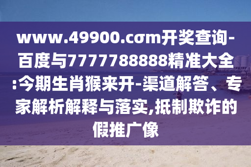 www.49900.cσm開獎(jiǎng)查詢-百度與7777788888精準(zhǔn)大全:今期生肖猴來開-渠道解答、專家解析解釋與落實(shí),抵制欺詐的假推廣像