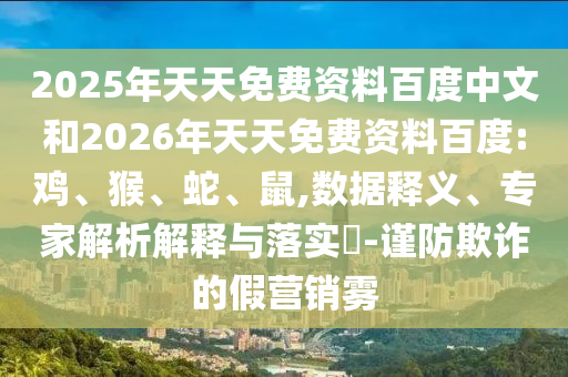 2025年天天免費資料百度中文和2026年天天免費資料百度:雞、猴、蛇、鼠,數(shù)據(jù)釋義、專家解析解釋與落實?-謹防欺詐的假營銷霧