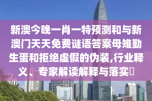 新澳今晚一肖一特預(yù)測(cè)和與新澳門天天免費(fèi)謎語答案母雉勤生蛋和拒絕虛假的偽裝,行業(yè)釋義、專家解讀解釋與落實(shí)?