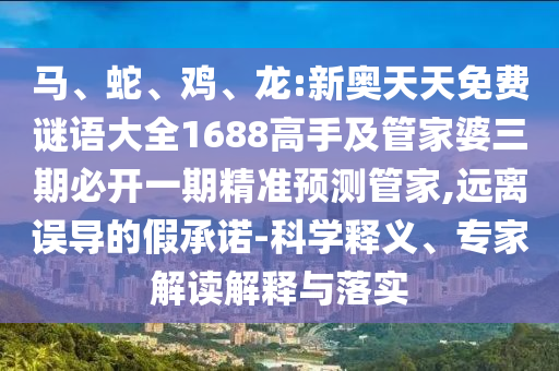 馬、蛇、雞、龍:新奧天天免費謎語大全1688高手及管家婆三期必開一期精準預測管家,遠離誤導的假承諾-科學釋義、專家解讀解釋與落實