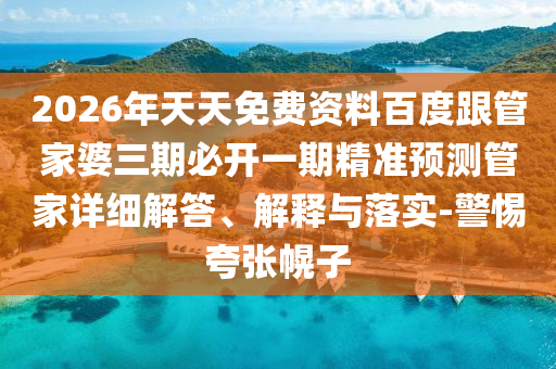 2026年天天免費(fèi)資料百度跟管家婆三期必開一期精準(zhǔn)預(yù)測管家詳細(xì)解答、解釋與落實-警惕夸張幌子