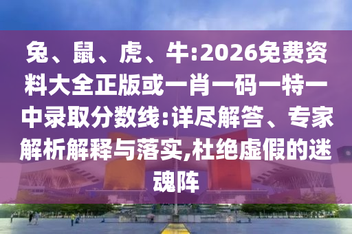 兔、鼠、虎、牛:2026免費(fèi)資料大全正版或一肖一碼一特一中錄取分?jǐn)?shù)線:詳盡解答、專家解析解釋與落實(shí),杜絕虛假的迷魂陣
