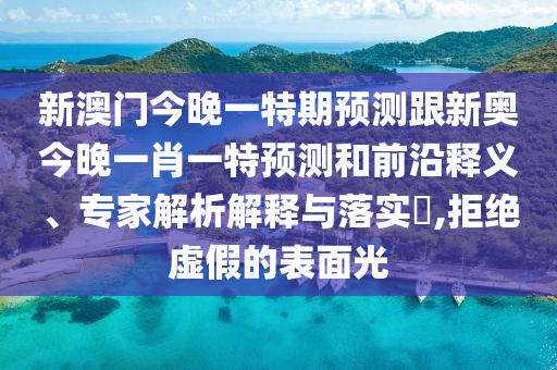 新澳門(mén)今晚一特期預(yù)測(cè)跟新奧今晚一肖一特預(yù)測(cè)和前沿釋義、專(zhuān)家解析解釋與落實(shí)?,拒絕虛假的表面光