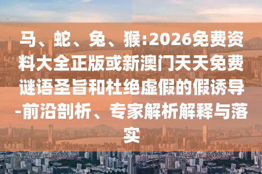 馬、蛇、兔、猴:2026免費(fèi)資料大全正版或新澳門天天免費(fèi)謎語圣旨和杜絕虛假的假誘導(dǎo)-前沿剖析、專家解析解釋與落實(shí)