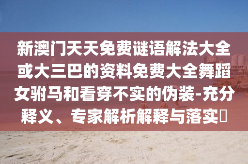 新澳門天天免費(fèi)謎語解法大全或大三巴的資料免費(fèi)大全舞蹈女駙馬和看穿不實(shí)的偽裝-充分釋義、專家解析解釋與落實(shí)?