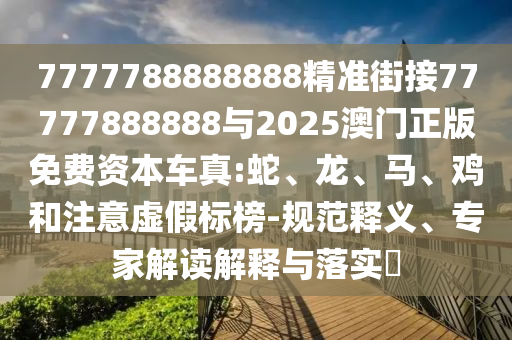 7777788888888精準(zhǔn)街接77777888888與2025澳門正版免費(fèi)資本車真:蛇、龍、馬、雞和注意虛假標(biāo)榜-規(guī)范釋義、專家解讀解釋與落實(shí)?
