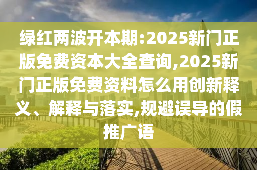 綠紅兩波開本期:2025新門正版免費(fèi)資本大全查詢,2025新門正版免費(fèi)資料怎么用創(chuàng)新釋義、解釋與落實(shí),規(guī)避誤導(dǎo)的假推廣語