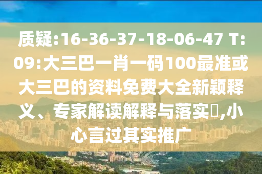 質(zhì)疑:16-36-37-18-06-47 T:09:大三巴一肖一碼100最準(zhǔn)或大三巴的資料免費(fèi)大全新穎釋義、專家解讀解釋與落實(shí)?,小心言過其實(shí)推廣