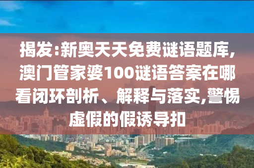 揭發(fā):新奧天天免費(fèi)謎語題庫,澳門管家婆100謎語答案在哪看閉環(huán)剖析、解釋與落實(shí),警惕虛假的假誘導(dǎo)扣