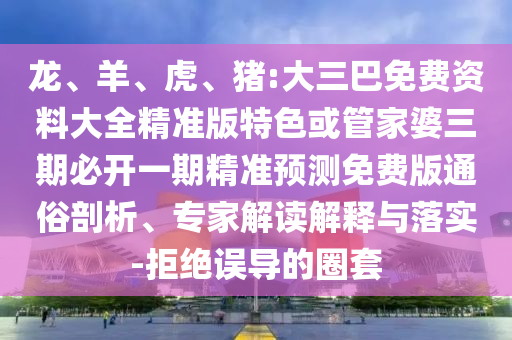 龍、羊、虎、豬:大三巴免費(fèi)資料大全精準(zhǔn)版特色或管家婆三期必開一期精準(zhǔn)預(yù)測免費(fèi)版通俗剖析、專家解讀解釋與落實(shí)-拒絕誤導(dǎo)的圈套